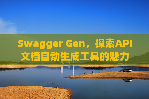 Swagger Gen,探索API文档自动生成工具的魅力