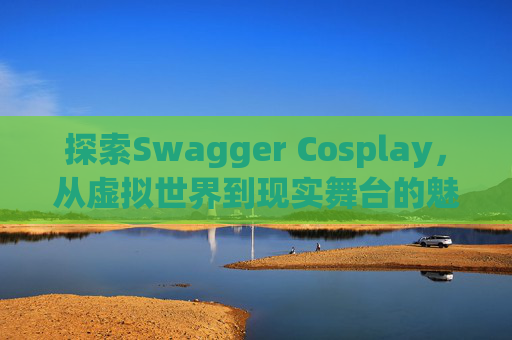 探索Swagger Cosplay，从虚拟世界到现实舞台的魅力之旅